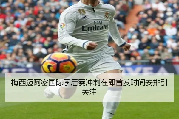 梅西迈阿密国际季后赛冲刺在即首发时间安排引关注
